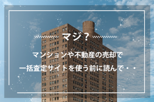 【マジ？】マンションや不動産の売却で一括査定サイトを使う前に読んで・・