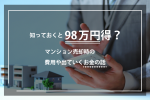 知っておくと98万円得？マンション売却時の費用や出ていくお金の話