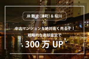 JR難波（湊町）、桜川の中古マンションを高く売るぞ！戦略的な売却査定で300万UP