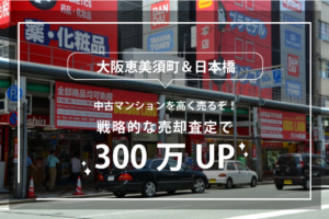 大阪恵美須町＆日本橋の中古マンションを高く売るぞ！戦略的な売却査定で300万UP