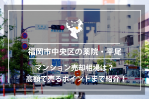 福岡市中央区の薬院、平尾のマンション売却相場は？高額で売るポイントまで紹介！