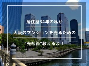 居住歴34年の私が大阪のマンションを売るための“売却術”教えるよ！