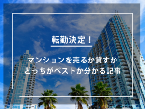 転勤決定！マンションを売るか貸すかどっちがベストか分かる記事