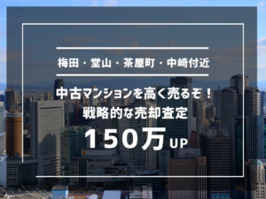 梅田、堂山、茶屋町、中崎付近の中古マンションを高く売るぞ！戦略的な売却査定で150万UP